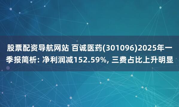 股票配资导航网站 百诚医药(301096)2025年一季报简析: 净利润减152.59%, 三费占比上升明显