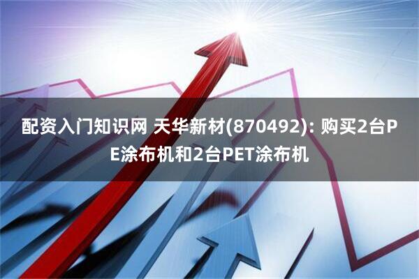 配资入门知识网 天华新材(870492): 购买2台PE涂布机和2台PET涂布机