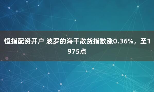 恒指配资开户 波罗的海干散货指数涨0.36%，至1975点