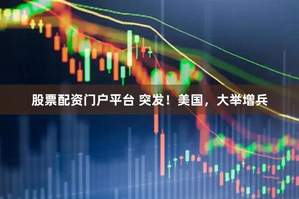 股票配资门户平台 突发！美国，大举增兵