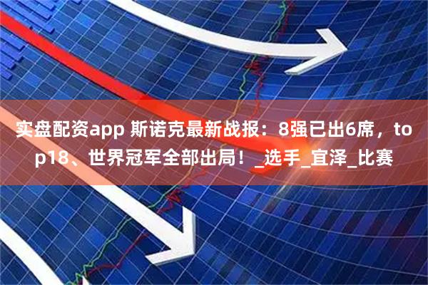 实盘配资app 斯诺克最新战报：8强已出6席，top18、世界冠军全部出局！_选手_宜泽_比赛