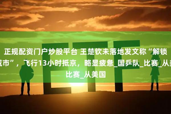 正规配资门户炒股平台 王楚钦未落地发文称“解锁新城市”，飞行13小时抵京，略显疲惫_国乒队_比赛_从美国