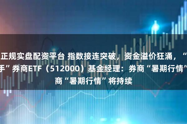 正规实盘配资平台 指数接连突破，资金溢价狂涌，“牛市旗手”券商ETF（512000）基金经理：券商“暑期行情”将持续