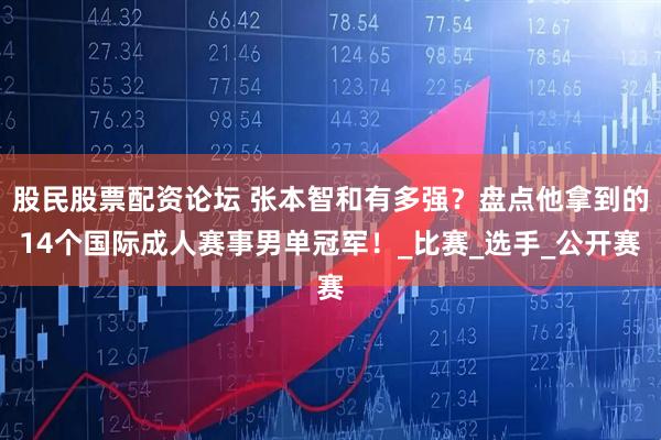 股民股票配资论坛 张本智和有多强？盘点他拿到的14个国际成人赛事男单冠军！_比赛_选手_公开赛