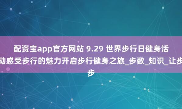 配资宝app官方网站 9.29 世界步行日健身活动感受步行的魅力开启步行健身之旅_步数_知识_让步