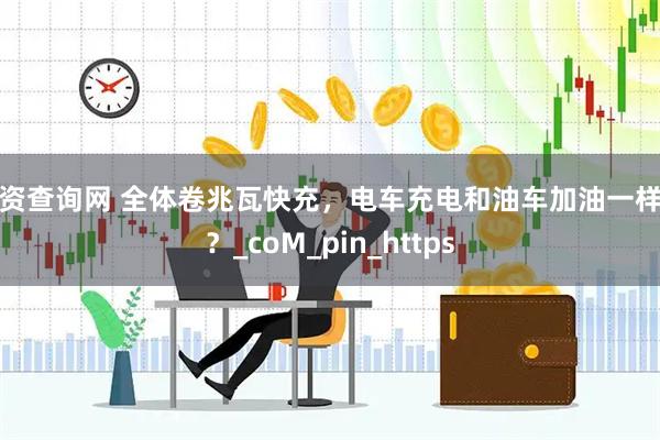 配资查询网 全体卷兆瓦快充，电车充电和油车加油一样快？_coM_pin_https