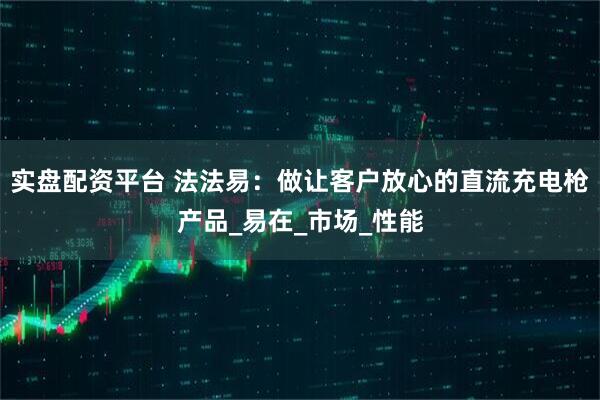 实盘配资平台 法法易：做让客户放心的直流充电枪产品_易在_市场_性能