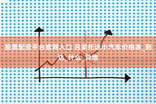股票配资平台官网入口 吕梁托运小汽车价格表_到达_什么_异地