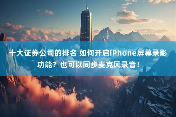十大证券公司的排名 如何开启iPhone屏幕录影功能？也可以同步麦克风录音！