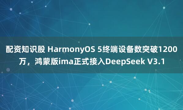 配资知识股 HarmonyOS 5终端设备数突破1200万，鸿蒙版ima正式接入DeepSeek V3.1