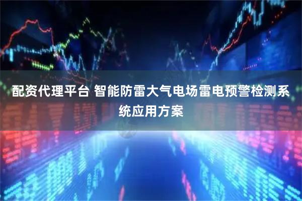 配资代理平台 智能防雷大气电场雷电预警检测系统应用方案