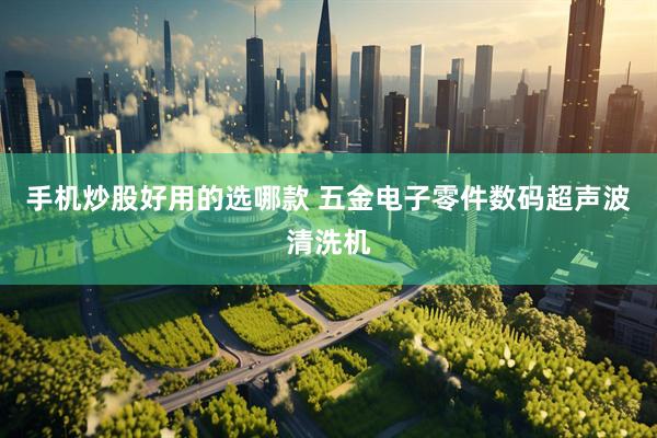 手机炒股好用的选哪款 五金电子零件数码超声波清洗机
