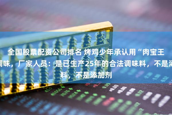 全国股票配资公司排名 烤鸡少年承认用“肉宝王”来调味，厂家人员：是已生产25年的合法调味料，不是添加剂