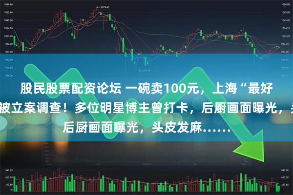 股民股票配资论坛 一碗卖100元，上海“最好吃的黄鱼面”被立案调查！多位明星博主曾打卡，后厨画面曝光，头皮发麻……