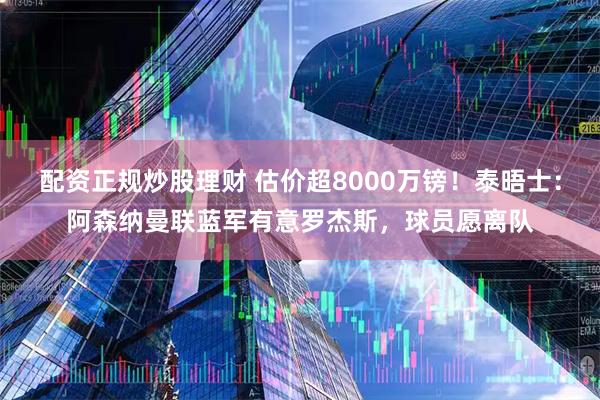 配资正规炒股理财 估价超8000万镑！泰晤士：阿森纳曼联蓝军有意罗杰斯，球员愿离队