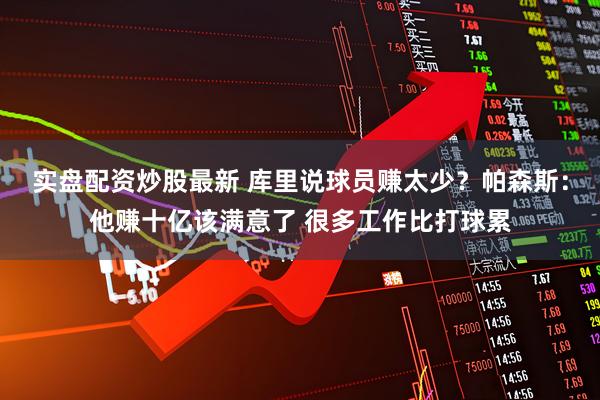 实盘配资炒股最新 库里说球员赚太少？帕森斯：他赚十亿该满意了 很多工作比打球累