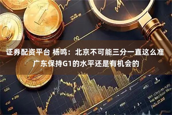 证券配资平台 杨鸣：北京不可能三分一直这么准 广东保持G1的水平还是有机会的