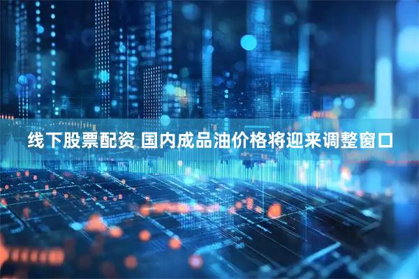 线下股票配资 国内成品油价格将迎来调整窗口