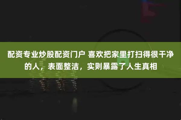 配资专业炒股配资门户 喜欢把家里打扫得很干净的人，表面整洁，实则暴露了人生真相