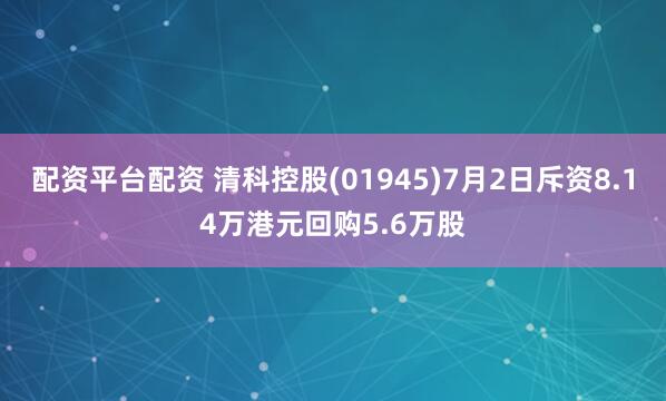 配资平台配资 清科控股(01945)7月2日斥资8.14万港元回购5.6万股