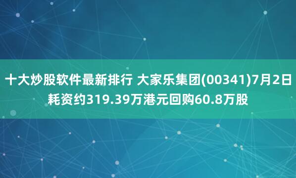 十大炒股软件最新排行 大家乐集团(00341)7月2日耗资约319.39万港元回购60.8万股