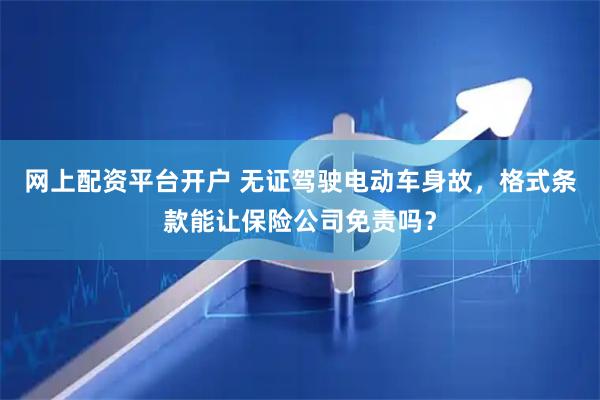 网上配资平台开户 无证驾驶电动车身故，格式条款能让保险公司免责吗？