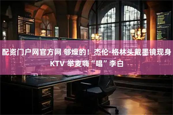 配资门户网官方网 够燥的！杰伦·格林头戴墨镜现身KTV 举麦嗨“唱”李白