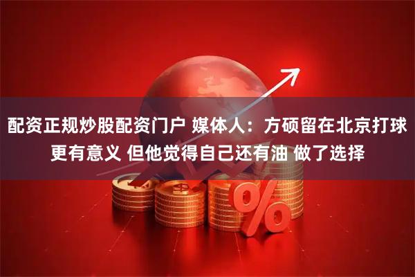 配资正规炒股配资门户 媒体人：方硕留在北京打球更有意义 但他觉得自己还有油 做了选择