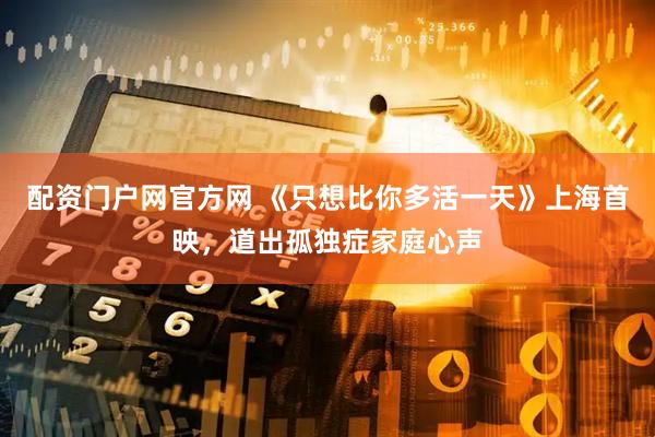 配资门户网官方网 《只想比你多活一天》上海首映，道出孤独症家庭心声