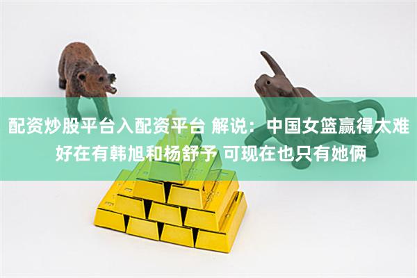 配资炒股平台入配资平台 解说：中国女篮赢得太难 好在有韩旭和杨舒予 可现在也只有她俩